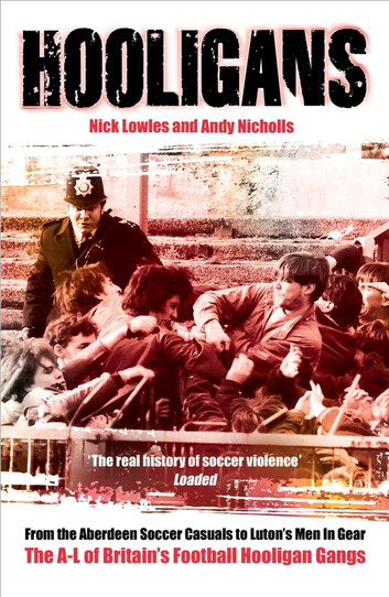 Hooligans: From the Aberdeen Soccer Casuals to Luton's Men In Gear: The A-Lof Britain's Football Hooligan Gangs