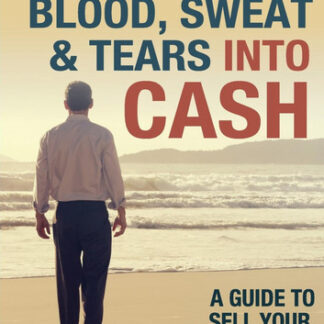 Turn Your Blood, Sweat & Tears Into Cash: A Guide To Sell Your Business