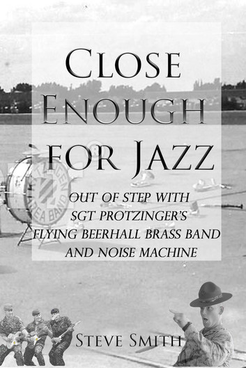 Close Enough for Jazz: Out of Step with Sgt Protzinger's Flying Beerhall Brass band and Noise Machine: Army Days, #1