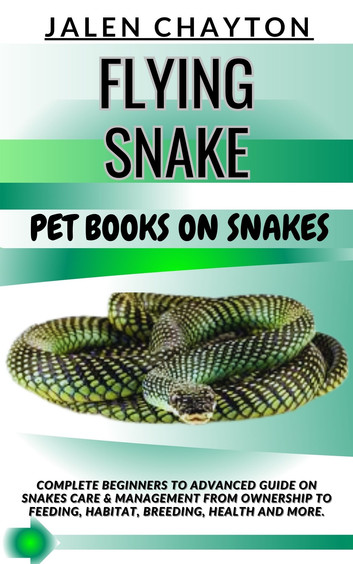 FLYING SNAKE PET BOOKS ON SNAKES: Complete Beginners To Advanced Guide On Snakes Care & Management From Ownership To Feeding, Habitat, Breeding, Health And more.