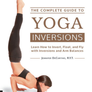 The Complete Guide to Yoga Inversions: Learn How to Invert, Float, and Fly with Inversions and Arm Balances