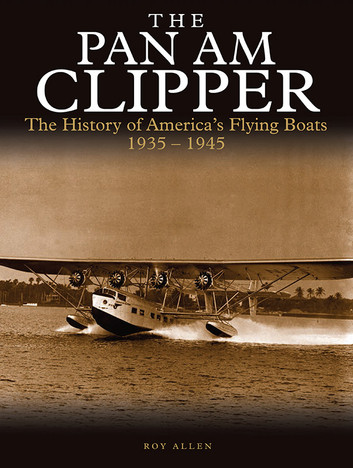 The Pan Am Clipper: The History of Pan American's Flying Boats 1935-1945
