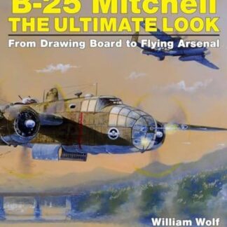 North American B-25 Mitchell: The Ultimate Look: From Drawing Board To Flying Arsenal - William Wolf